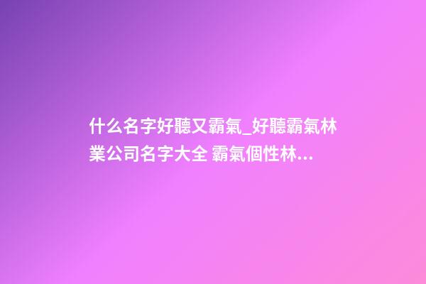 什么名字好聽又霸氣_好聽霸氣林業公司名字大全 霸氣個性林業公司起名-第1張-公司起名-玄機派